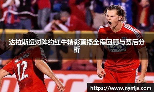 达拉斯纽对阵约红牛精彩直播全程回顾与赛后分析