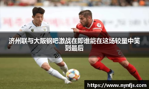 济州联与大阪钢吧激战在即谁能在这场较量中笑到最后