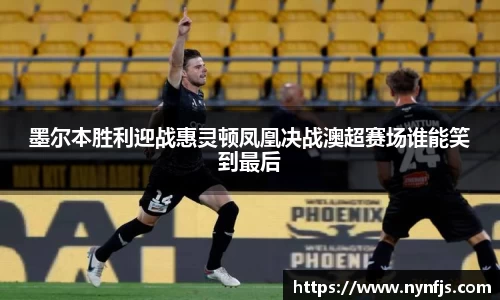 墨尔本胜利迎战惠灵顿凤凰决战澳超赛场谁能笑到最后