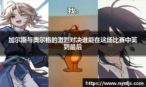 加尔斯与奥尔格的激烈对决谁能在这场比赛中笑到最后