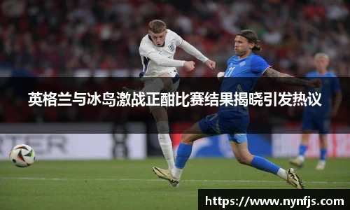 英格兰与冰岛激战正酣比赛结果揭晓引发热议