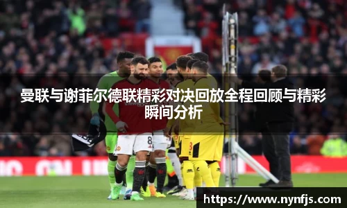 曼联与谢菲尔德联精彩对决回放全程回顾与精彩瞬间分析