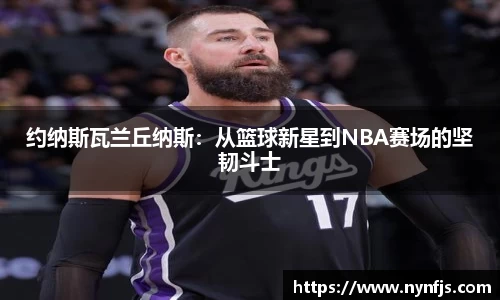 约纳斯瓦兰丘纳斯：从篮球新星到NBA赛场的坚韧斗士