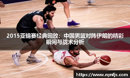 2015亚锦赛经典回放：中国男篮对阵伊朗的精彩瞬间与战术分析