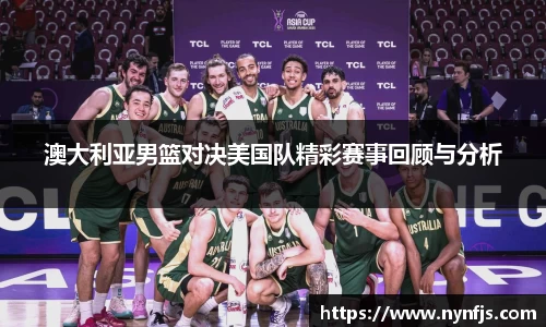 澳大利亚男篮对决美国队精彩赛事回顾与分析
