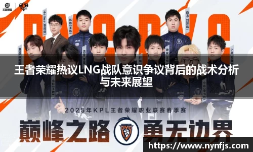王者荣耀热议LNG战队意识争议背后的战术分析与未来展望